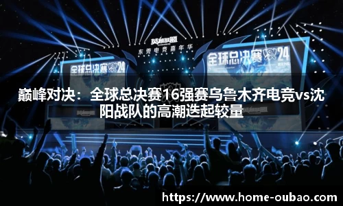 巅峰对决：全球总决赛16强赛乌鲁木齐电竞vs沈阳战队的高潮迭起较量