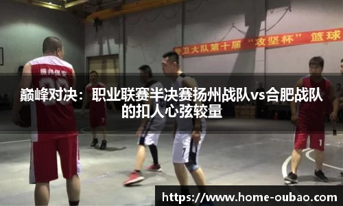 巅峰对决：职业联赛半决赛扬州战队vs合肥战队的扣人心弦较量