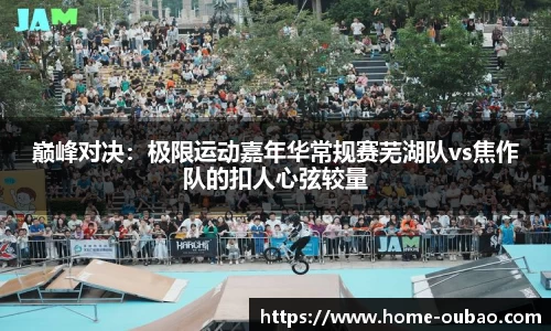 巅峰对决：极限运动嘉年华常规赛芜湖队vs焦作队的扣人心弦较量
