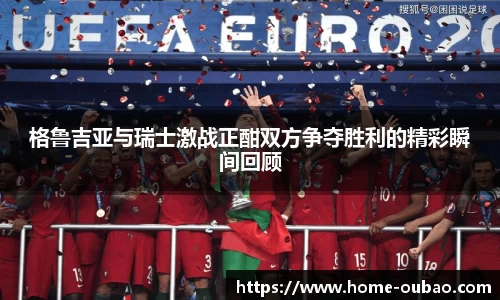 格鲁吉亚与瑞士激战正酣双方争夺胜利的精彩瞬间回顾